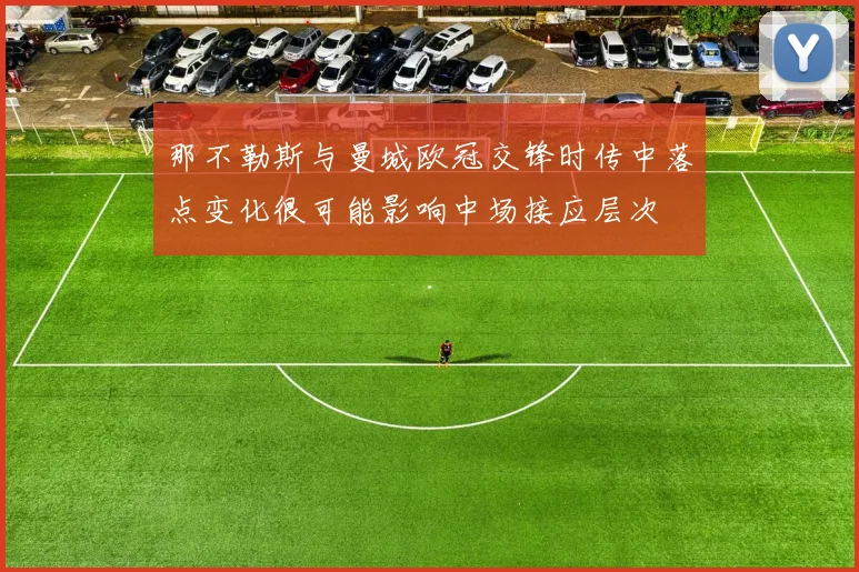 那不勒斯与曼城欧冠交锋时传中落点变化很可能影响中场接应层次