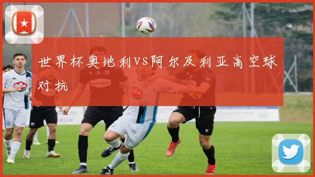 世界杯奥地利vs阿尔及利亚高空球对抗